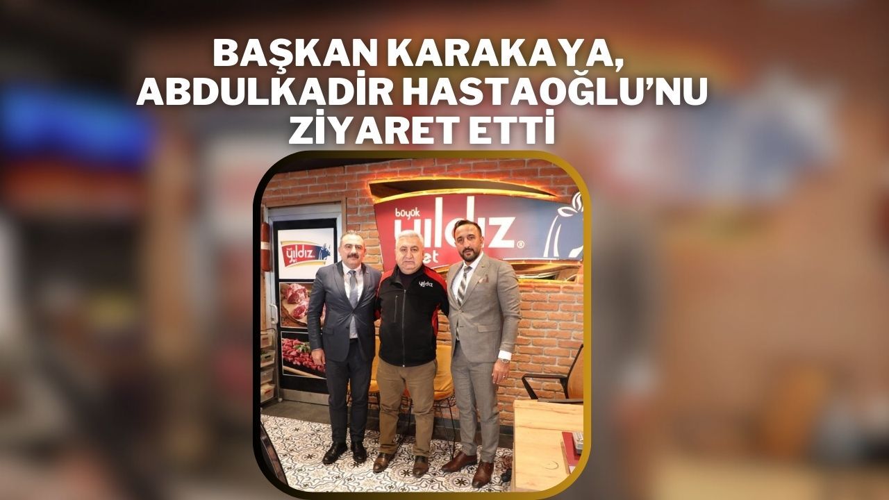 Başkan Karakaya, Abdulkadir Hastaoğlu’nu Ziyaret Etti