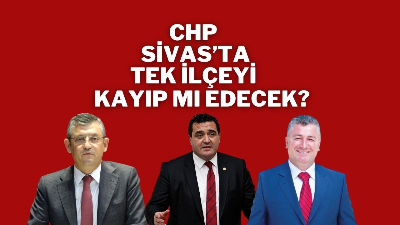 CHP Sivas’ta Tek İlçeyi Kayıp Mı Edecek?
