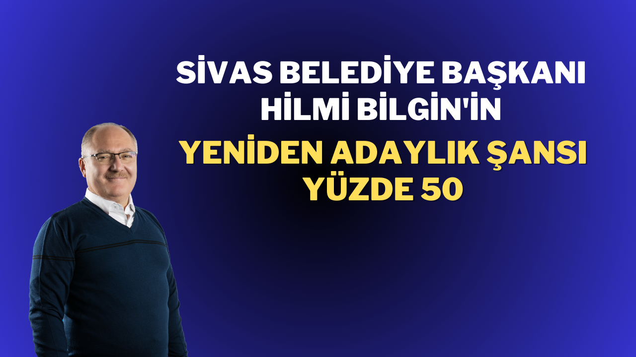 Sivas Belediye Başkanı Hilmi Bilgin'in Yeniden Adaylık Şansı Yüzde 50