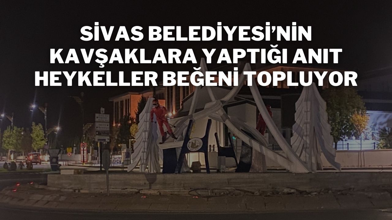 Sivas Belediyesi’nin Kavşaklara Yaptığı Anıt Heykeller Beğeni Topluyor