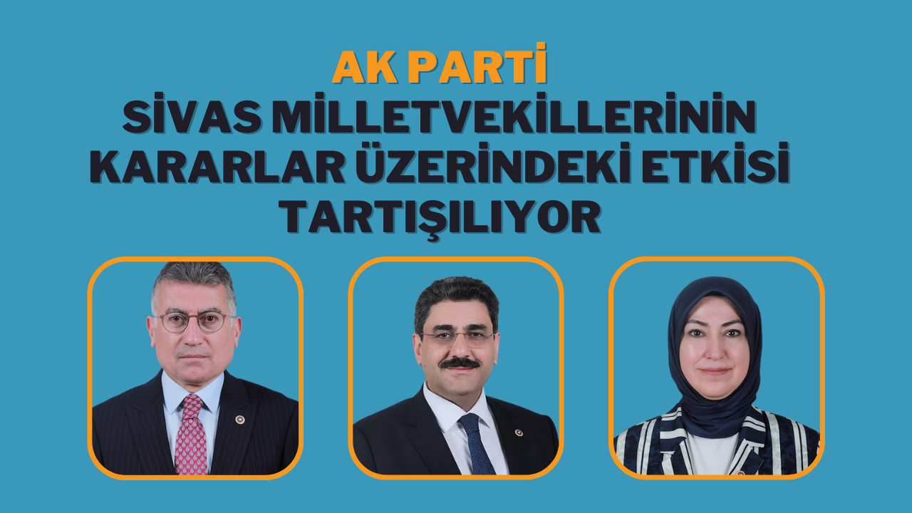 AK Parti Sivas Milletvekillerinin Kararlar Üzerindeki Etkisi Tartışılıyor