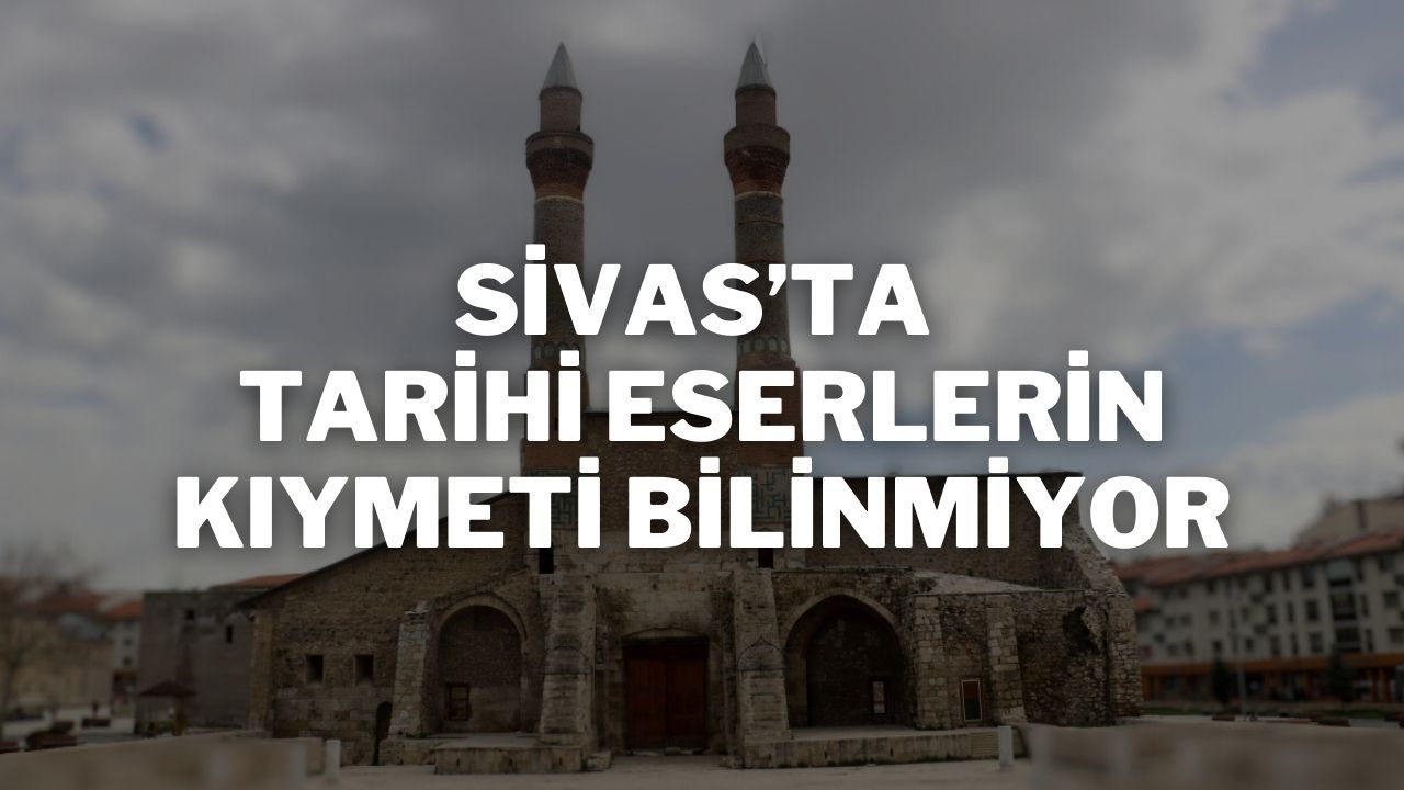 Sivas’ta Tarihi Eserlerin Kıymeti Bilinmiyor
