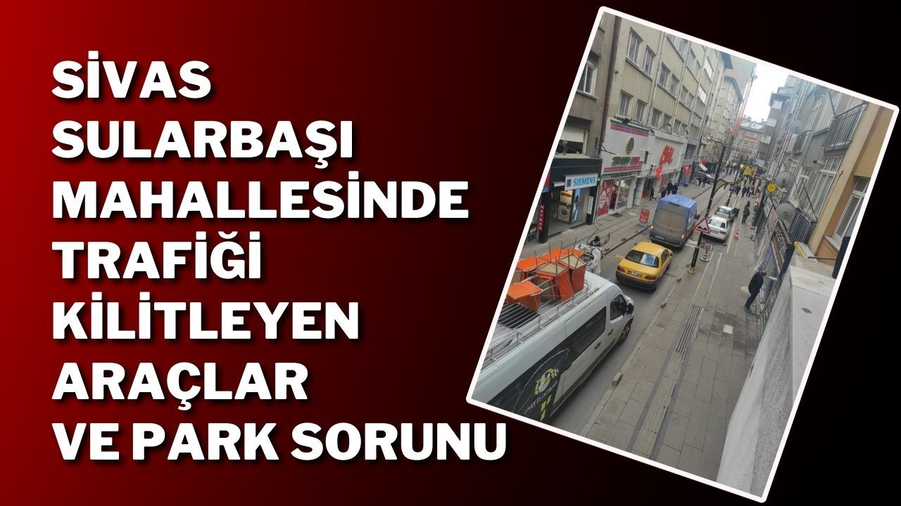 Sivas Sularbaşı Mahallesinde Trafiği Kilitleyen Araçlar ve Park Sorunu