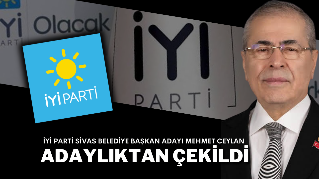 İYİ Parti Sivas Belediye Başkan Adayı Mehmet Ceylan Adaylıktan Çekildi