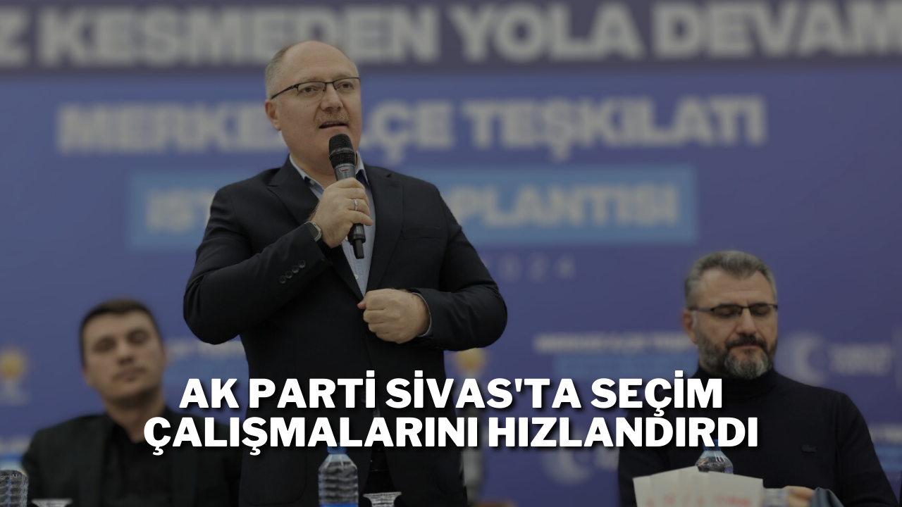 AK Parti Sivas'ta Seçim Çalışmalarını Hızlandırdı