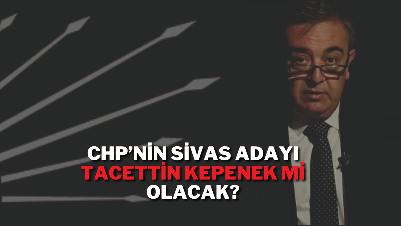 CHP’nin Sivas Adayı Tacettin Kepenek Mi Olacak?
