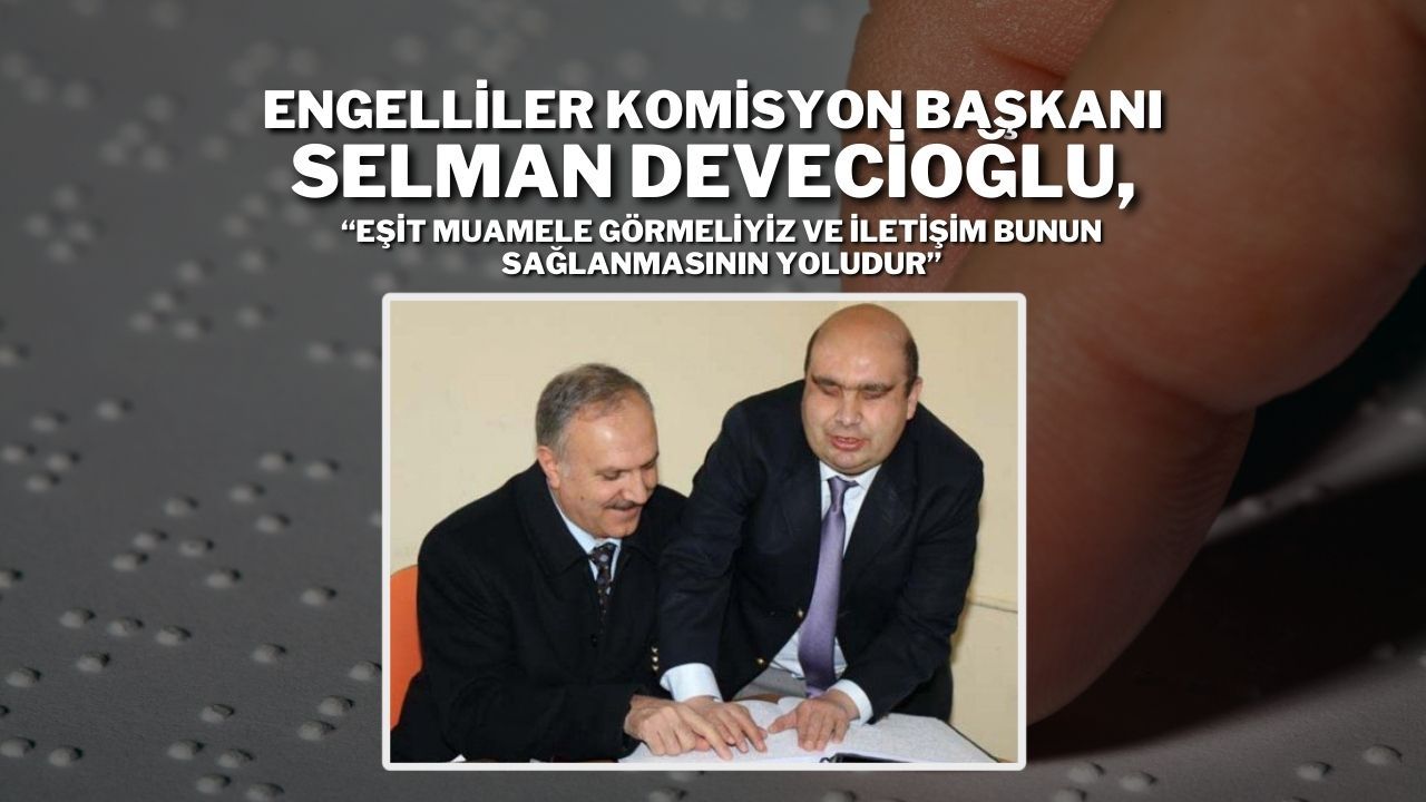 Engelliler Komisyon Başkanı Selman Devecioğlu; “Eşit Muamele Görmeliyiz ve İletişim Bunun Sağlanmasının Yoludur”