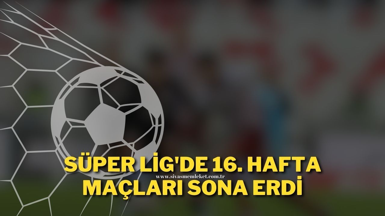 Süper Lig'de 16. Hafta Maçları Sona Erdi