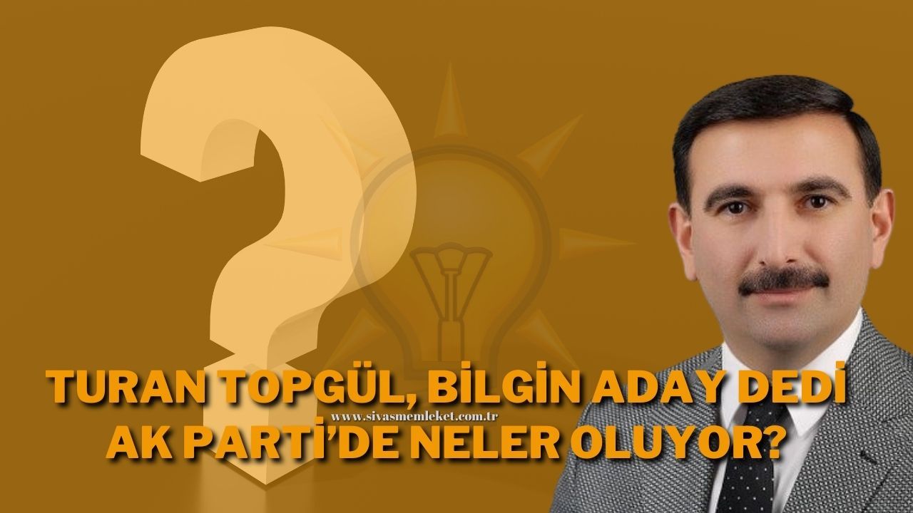 Turan Topgül, Bilgin Aday Dedi AK Parti’de Neler Oluyor?