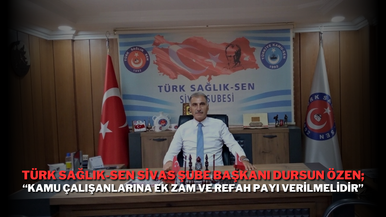 Türk Sağlık-Sen Sivas Şube Başkanı Dursun Özen; “Kamu Çalışanlarına Ek Zam ve Refah Payı Verilmelidir”