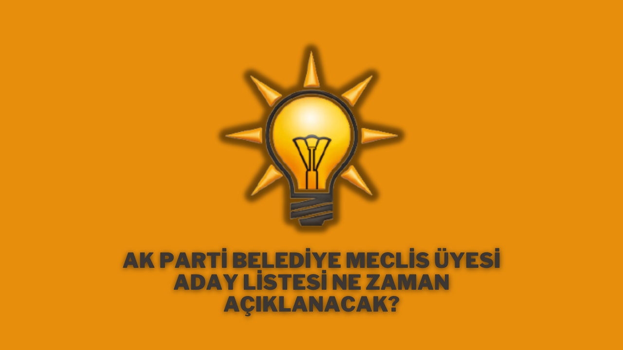 AK Parti Belediye Meclis Üyesi Aday Listesi Ne Zaman Açıklanacak?
