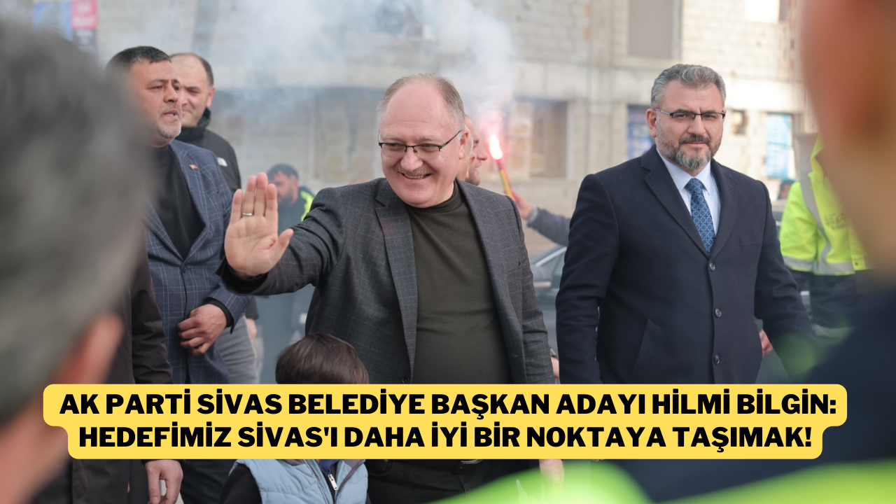 AK Parti Sivas Belediye Başkan Adayı Hilmi Bilgin: Hedefimiz Sivas'ı Daha İyi Bir Noktaya Taşımak!