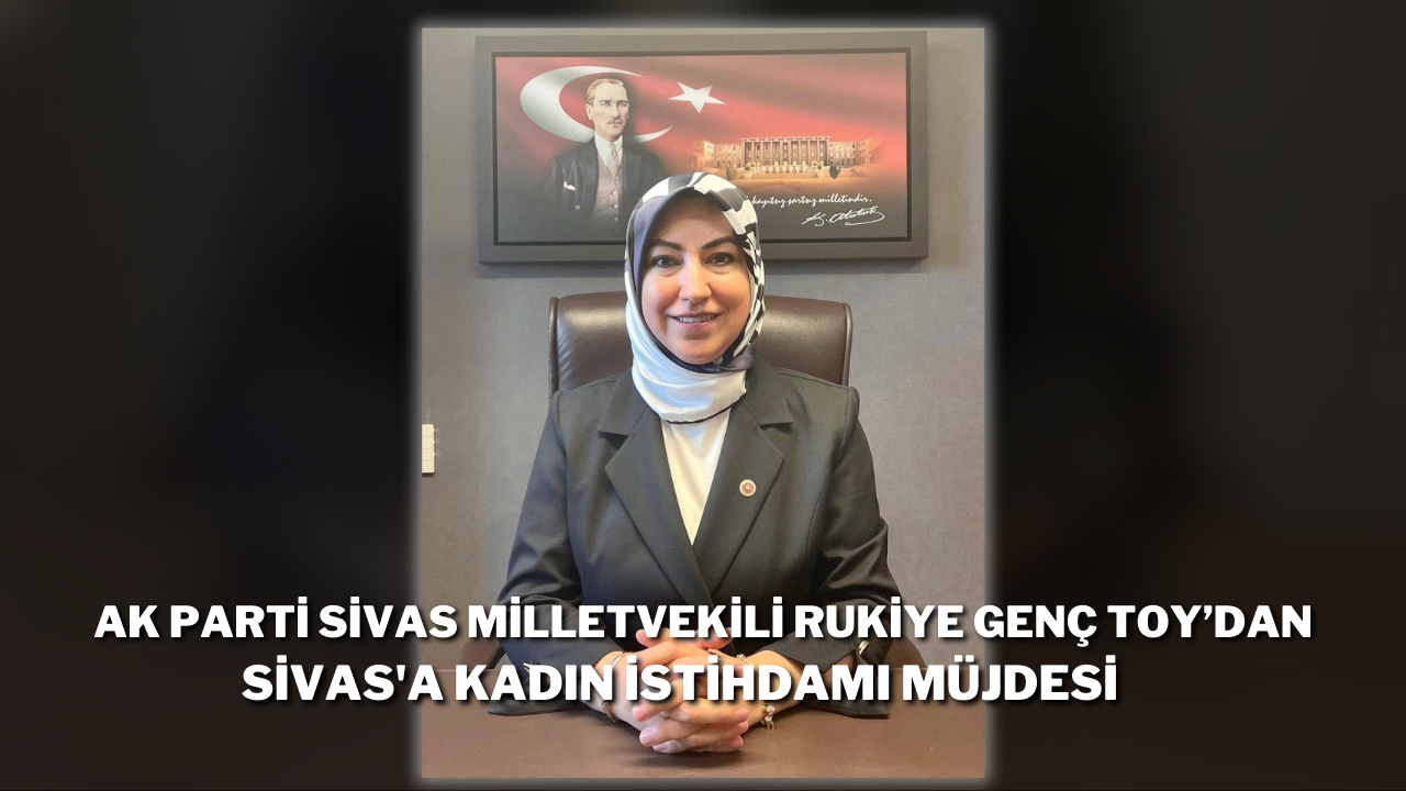 AK Parti Sivas Milletvekili Rukiye Genç Toy’dan Sivas'a Kadın İstihdamı Müjdesi
