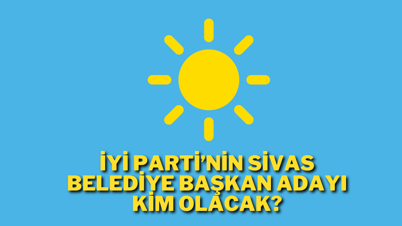 İYİ Parti’nin Sivas Belediye Başkan Adayı Kim Olacak?