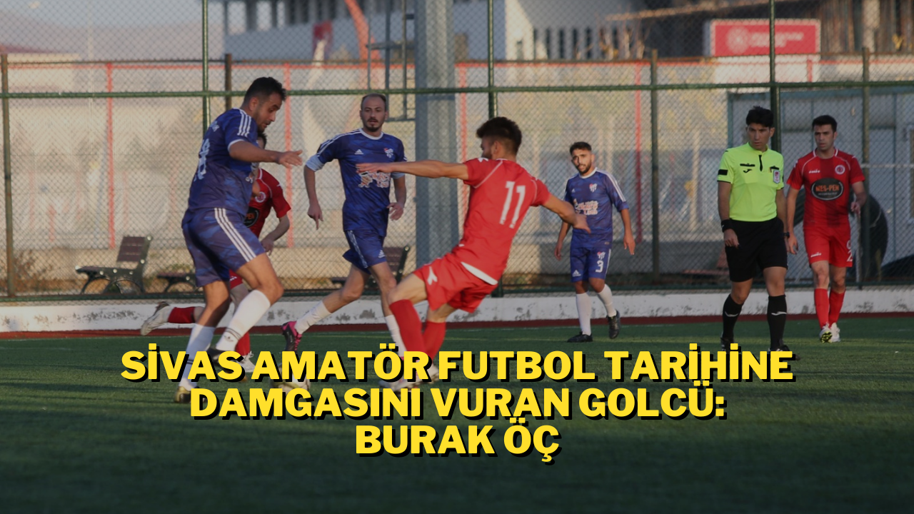 Sivas Amatör Futbol Tarihine Damgasını Vuran Golcü: Burak Öç