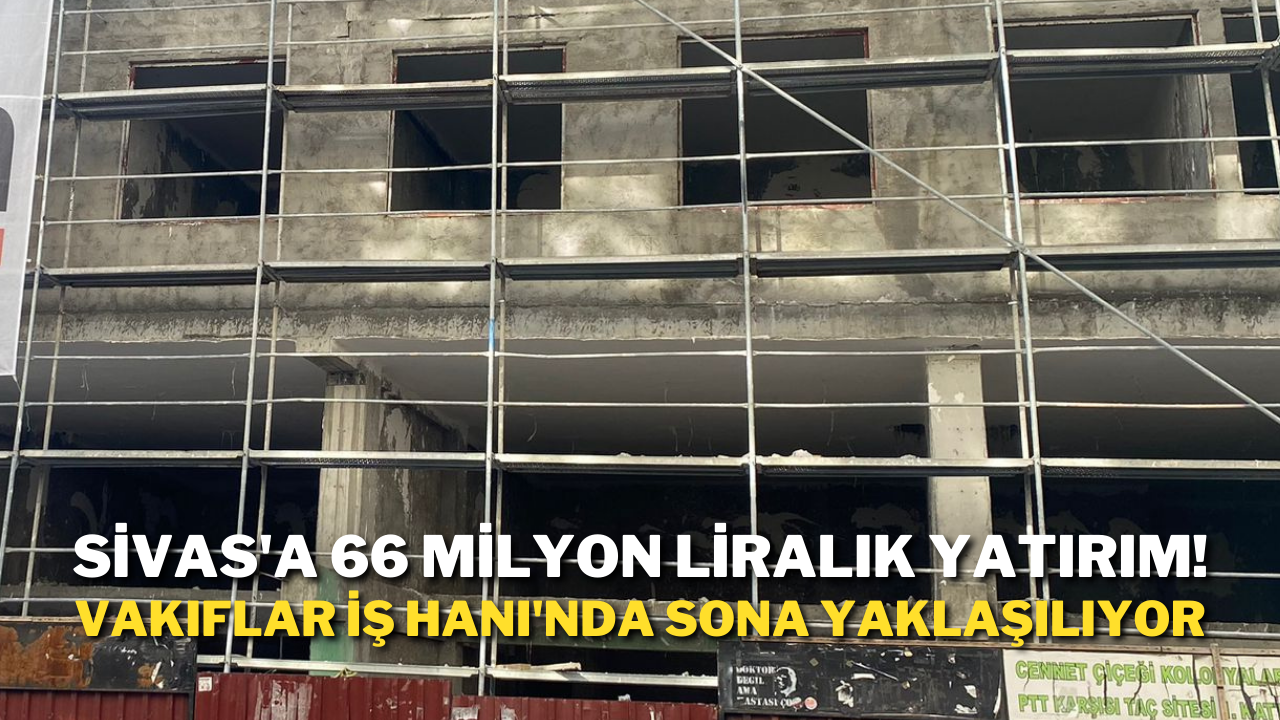 Sivas'a 66 Milyon Liralık Yatırım! Vakıflar İş Hanı'nda Sona Yaklaşılıyor