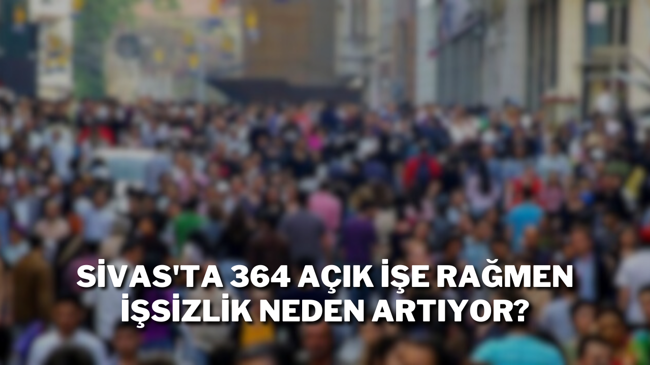 Sivas'ta 364 Açık İşe Rağmen İşsizlik Neden Artıyor?