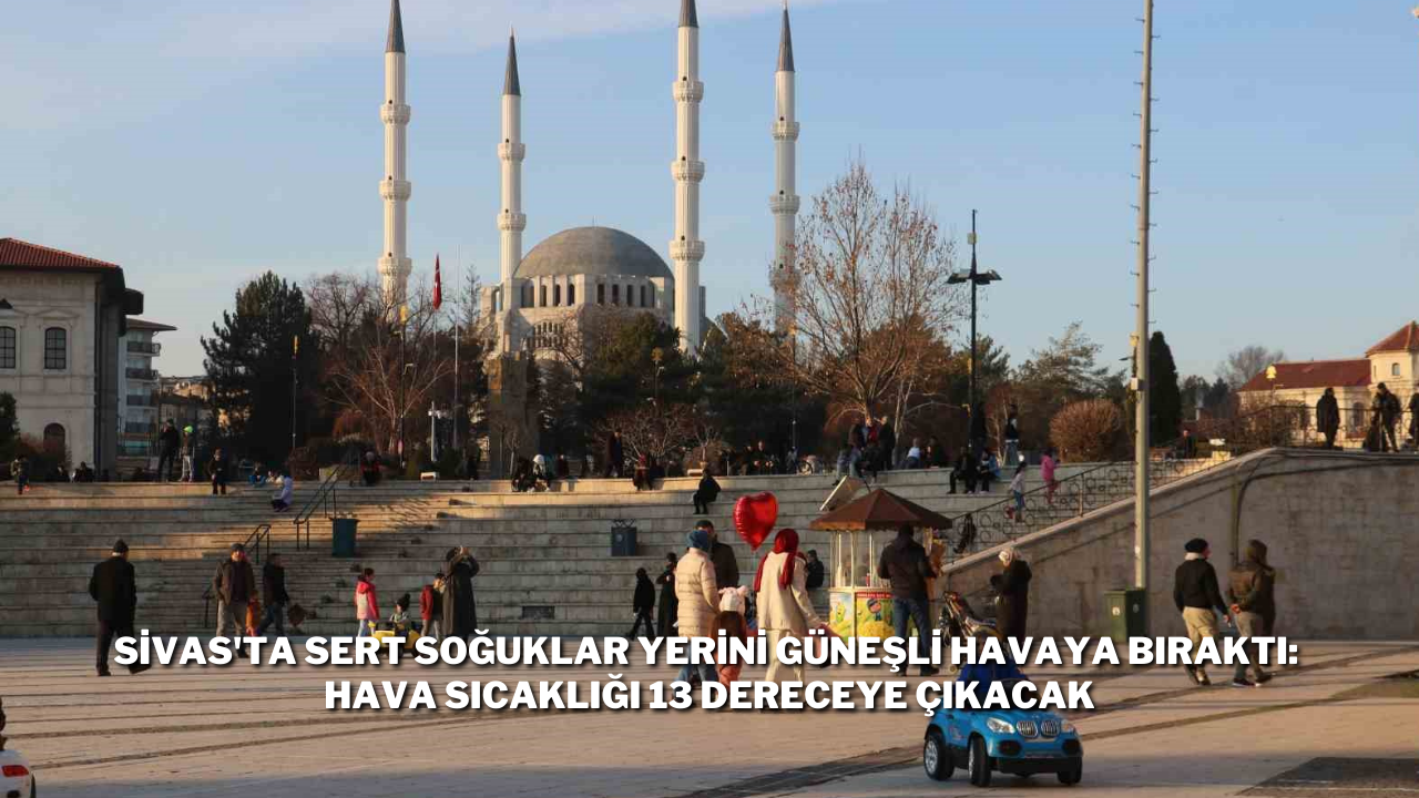 Sivas'ta Sert Soğuklar Yerini Güneşli Havaya Bıraktı: Hava Sıcaklığı 13 Dereceye Çıkacak