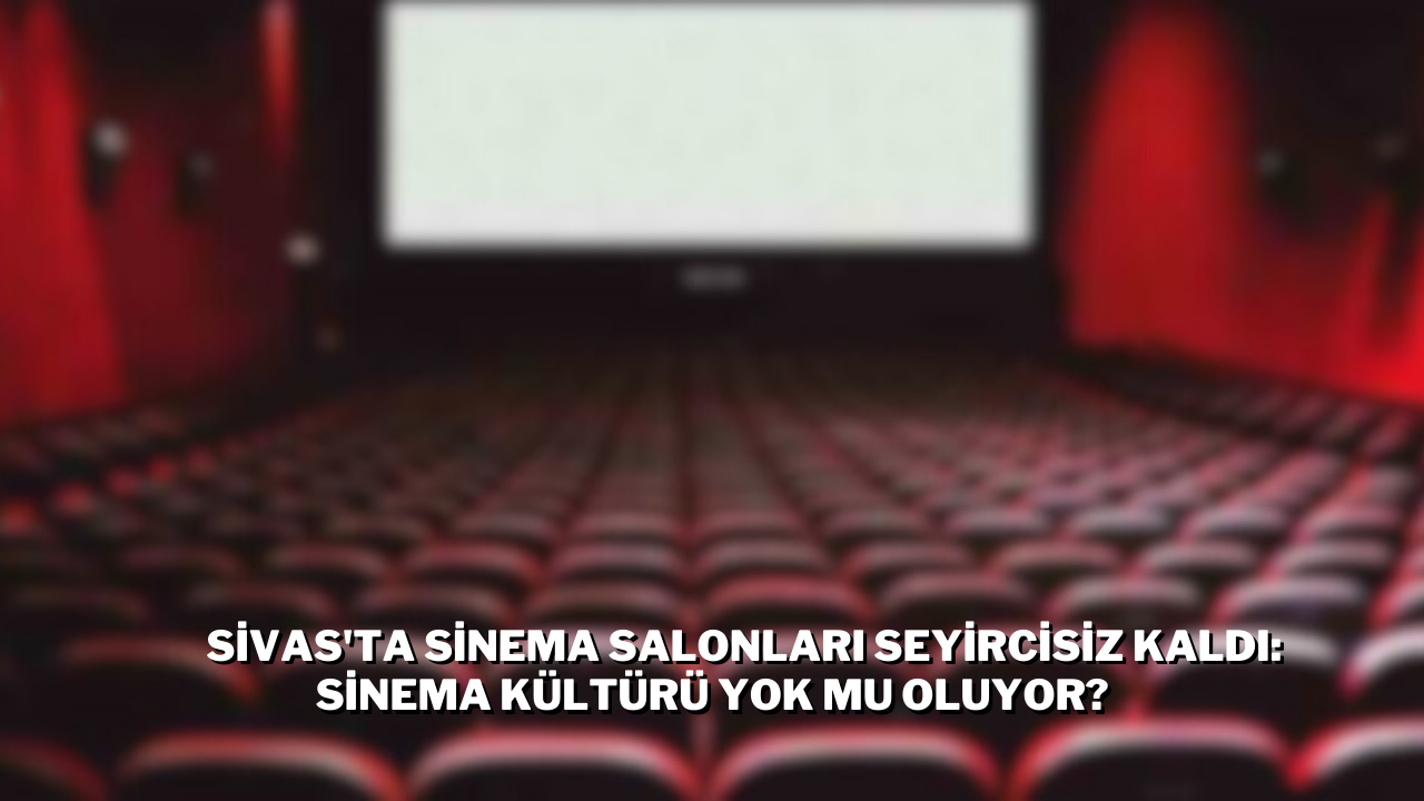 Sivas'ta Sinema Salonları Seyircisiz Kaldı: Sinema Kültürü Yok Mu Oluyor?