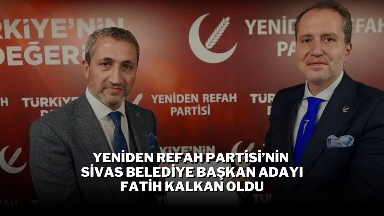 Yeniden Refah Partisi’nin Sivas Belediye Başkan Adayı Fatih Kalkan Oldu