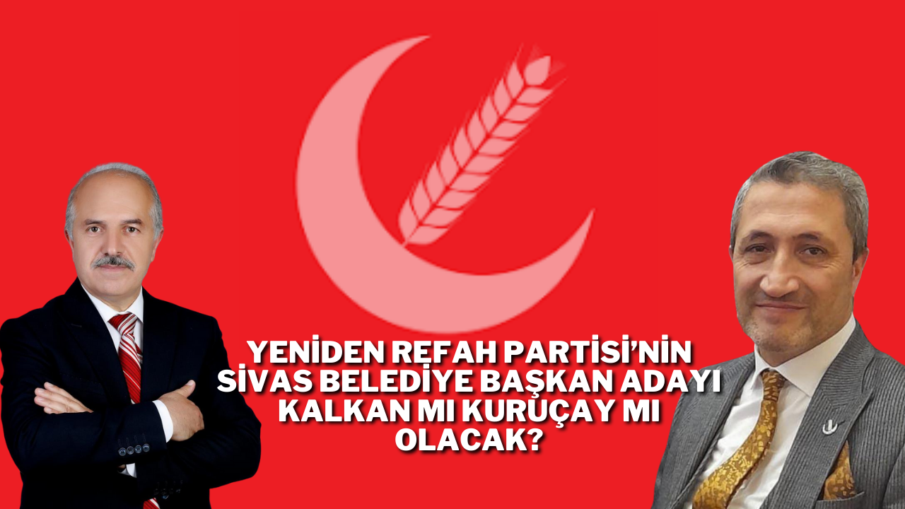 Yeniden Refah Partisi’nin Sivas Belediye Başkan Adayı Kalkan Mı Kuruçay Mı Olacak?