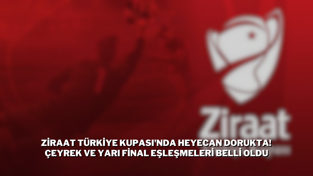 Ziraat Türkiye Kupası'nda Heyecan Dorukta! Çeyrek ve Yarı Final Eşleşmeleri Belli Oldu