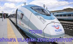 "TCDD SİVAS'A ULAŞIMI ZORLAŞTIRIYOR"