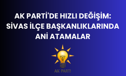 AK Parti'de Hızlı Değişim: Sivas İlçe Başkanlıklarında Ani Atamalar
