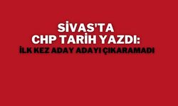 Sivas'ta CHP Tarih Yazdı: İlk Kez Aday Adayı Çıkaramadı