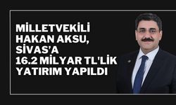 Milletvekili Hakan Aksu, Sivas’a 16.2 Milyar TL'lik Yatırım Yapıldı