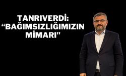 Tanrıverdi: “Bağımsızlığımızın Mimarı”