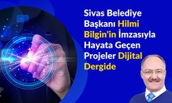 Sivas Belediye Başkanı Hilmi Bilgin'in İmzasıyla Hayata Geçen Projeler Dijital Dergide