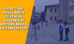 Sivas’taki Okullarda Güvenlik Önlemleri Arttırılmaya Devam Ediyor