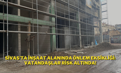 Sivas'ta İnşaat Alanında Önlem Eksikliği: Vatandaşlar Risk Altında!