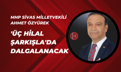 MHP Sivas Milletvekili Ahmet Özyürek: 'Üç Hilal Şarkışla'da Dalgalanacak