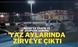 Sivas'ta Trafik ve Otopark Sorunu Yaz Aylarında Zirveye Çıktı