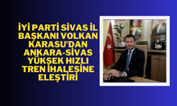 İYİ Parti Sivas İl Başkanı Volkan Karasu’dan Ankara-Sivas Yüksek Hızlı Tren İhalesine Eleştiri