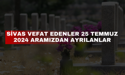 Sivas Vefat Edenler 25 Temmuz 2024 Aramızdan Ayrılanlar