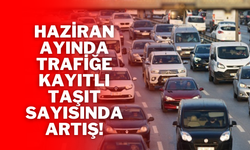 Haziran Ayında Trafiğe Kayıtlı Taşıt Sayısında Artış!