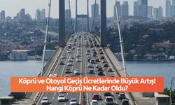 Köprü ve Otoyol Geçiş Ücretlerinde Büyük Artış! Hangi Köprü Ne Kadar Oldu?