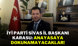 İYİ Parti Sivas İl Başkanı Karasu: Anayasaya Dokunamayacaklar!