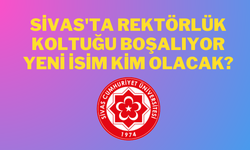 Sivas'ta Rektörlük Koltuğu Boşalıyor: Yeni İsim Kim Olacak?