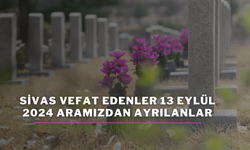 Sivas Vefat Edenler 13 Eylül 2024 Aramızdan Ayrılanlar