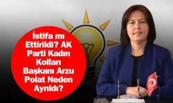 İstifa mı Ettirildi? AK Parti Kadın Kolları Başkanı Arzu Polat Neden Ayrıldı?