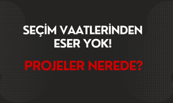 Seçim Vaatlerinden Eser Yok! Projeler Nerede?