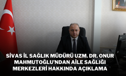 Sivas İl Sağlık Müdürü Uzm. Dr. Onur Mahmutoğlu’ndan Aile Sağlığı Merkezleri Hakkında Açıklama