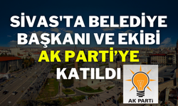 Sivas'ta Belediye Başkanı ve Ekibi AK Parti’ye Katıldı