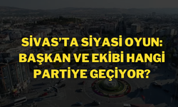 Sivas’ta Siyasi Oyun: Başkan ve Ekibi Hangi Partiye Geçiyor?