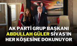 Ak Parti Grup Başkanı Abdullah Güler, Sivas’ın Her Köşesine Dokunuyor