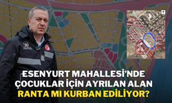 Esenyurt Mahallesi’nde Çocuklar İçin Ayrılan Alan Ranta mı Kurban Ediliyor?